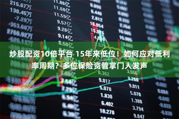 炒股配资10倍平台 15年来低位！如何应对低利率周期？多位保险资管掌门人发声