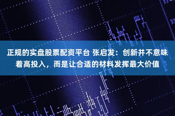 正规的实盘股票配资平台 张启发：创新并不意味着高投入，而是让合适的材料发挥最大价值