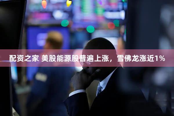 配资之家 美股能源股普遍上涨，雪佛龙涨近1%