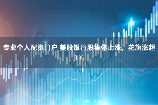专业个人配资门户 美股银行股集体上涨，花旗涨超3%