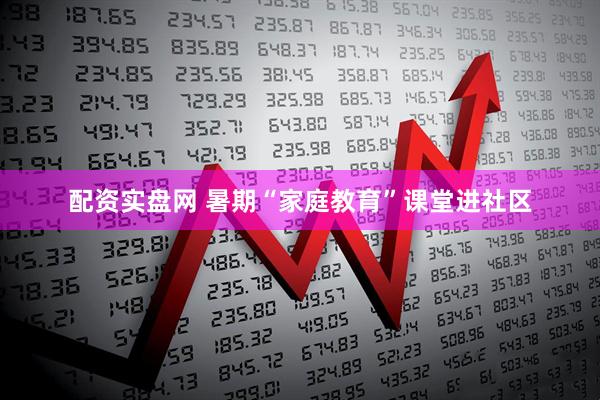 配资实盘网 暑期“家庭教育”课堂进社区