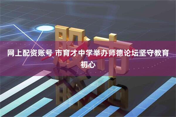网上配资账号 市育才中学举办师德论坛坚守教育初心