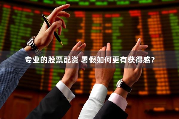 专业的股票配资 暑假如何更有获得感？
