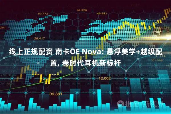 线上正规配资 南卡OE Nova: 悬浮美学+越级配置, 卷时代耳机新标杆