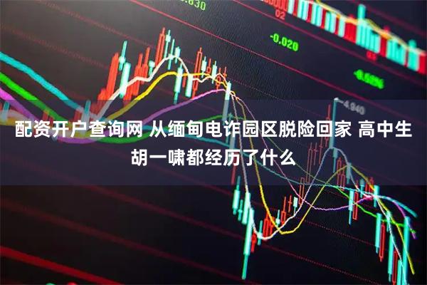 配资开户查询网 从缅甸电诈园区脱险回家 高中生胡一啸都经历了什么