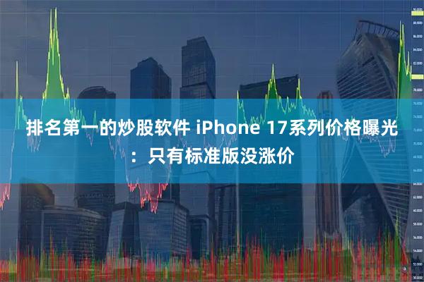排名第一的炒股软件 iPhone 17系列价格曝光：只有标准版没涨价