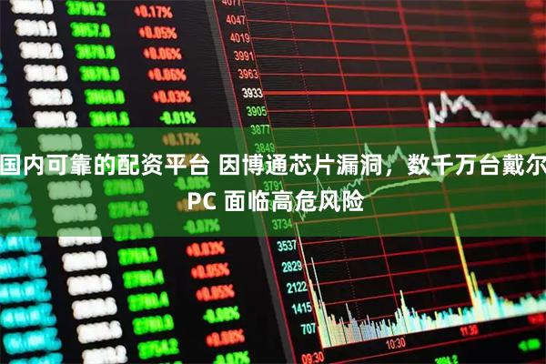 国内可靠的配资平台 因博通芯片漏洞，数千万台戴尔 PC 面临高危风险