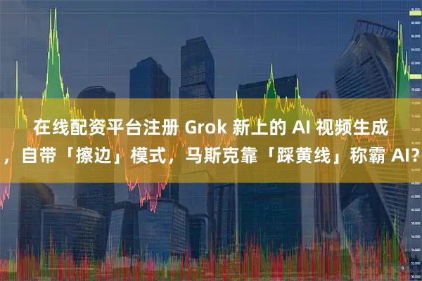 在线配资平台注册 Grok 新上的 AI 视频生成，自带「擦边」模式，马斯克靠「踩黄线」称霸 AI？