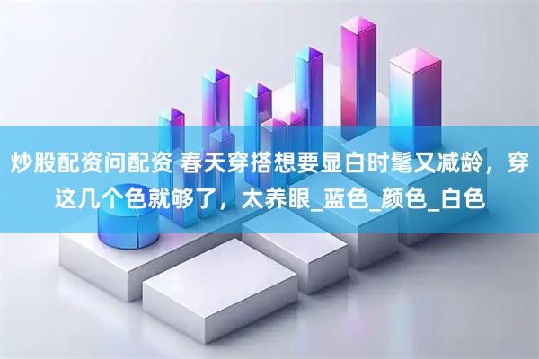 炒股配资问配资 春天穿搭想要显白时髦又减龄，穿这几个色就够了，太养眼_蓝色_颜色_白色