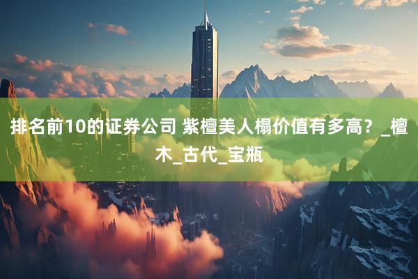 排名前10的证券公司 紫檀美人榻价值有多高？_檀木_古代_宝瓶