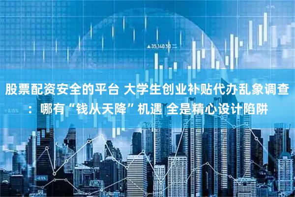 股票配资安全的平台 大学生创业补贴代办乱象调查：哪有“钱从天降”机遇 全是精心设计陷阱
