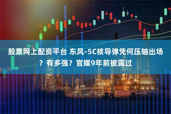 股票网上配资平台 东风-5C核导弹凭何压轴出场？有多强？官媒9年前披露过