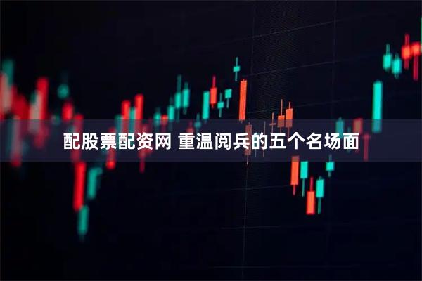 配股票配资网 重温阅兵的五个名场面