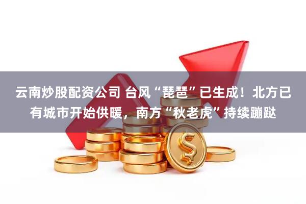 云南炒股配资公司 台风“琵琶”已生成！北方已有城市开始供暖，南方“秋老虎”持续蹦跶