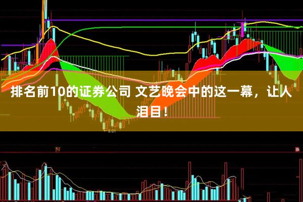 排名前10的证券公司 文艺晚会中的这一幕，让人泪目！