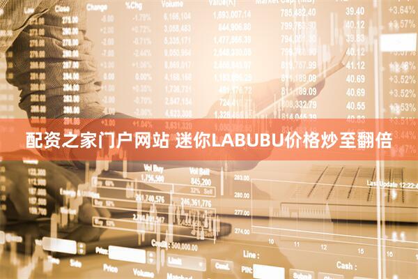 配资之家门户网站 迷你LABUBU价格炒至翻倍
