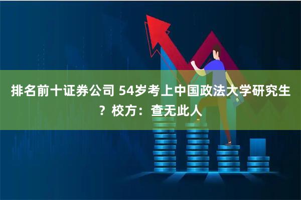 排名前十证券公司 54岁考上中国政法大学研究生？校方：查无此人