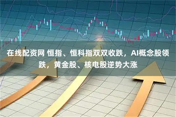 在线配资网 恒指、恒科指双双收跌,AI概念股领跌,黄金股、核电股逆势大涨