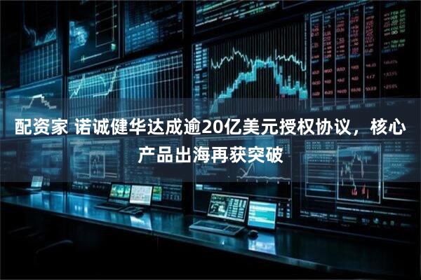 配资家 诺诚健华达成逾20亿美元授权协议,核心产品出海再获突破