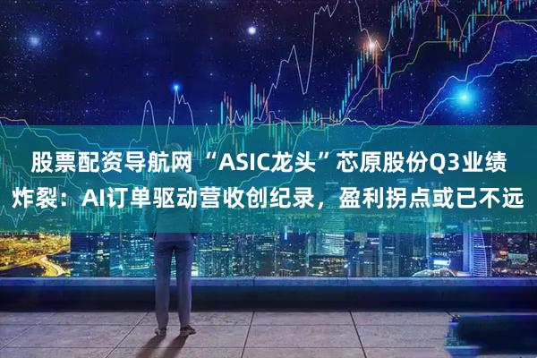 股票配资导航网 “ASIC龙头”芯原股份Q3业绩炸裂:AI订单驱动营收创纪录,盈利拐点或已不远