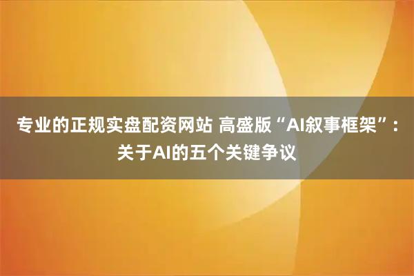 专业的正规实盘配资网站 高盛版“AI叙事框架”:关于AI的五个关键争议