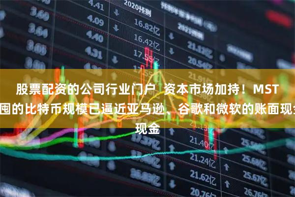 股票配资的公司行业门户 资本市场加持!MSTR囤的比特币规模已逼近亚马逊、谷歌和微软的账面现金