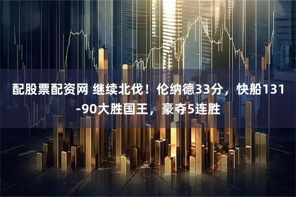 配股票配资网 继续北伐!伦纳德33分,快船131-90大胜国王,豪夺5连胜