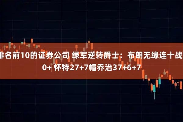 排名前10的证券公司 绿军逆转爵士:布朗无缘连十战30+ 怀特27+7帽乔治37+6+7