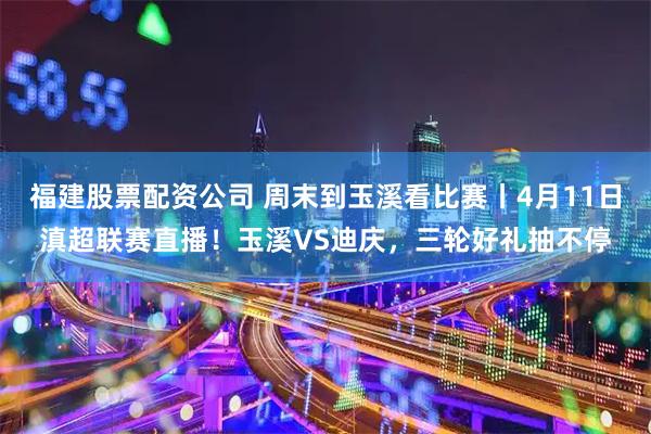 福建股票配资公司 周末到玉溪看比赛丨4月11日滇超联赛直播！玉溪VS迪庆，三轮好礼抽不停