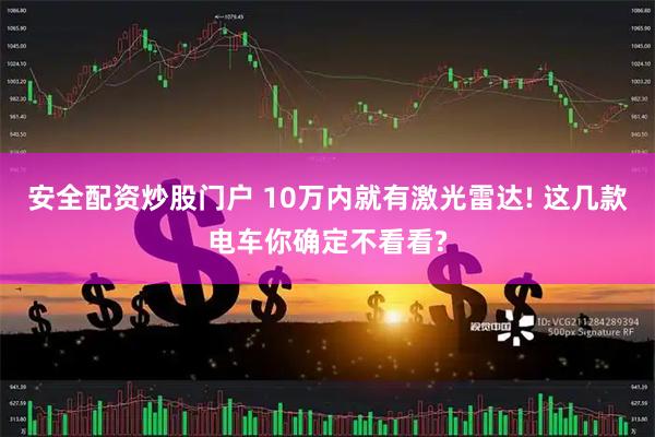 安全配资炒股门户 10万内就有激光雷达! 这几款电车你确定不看看?