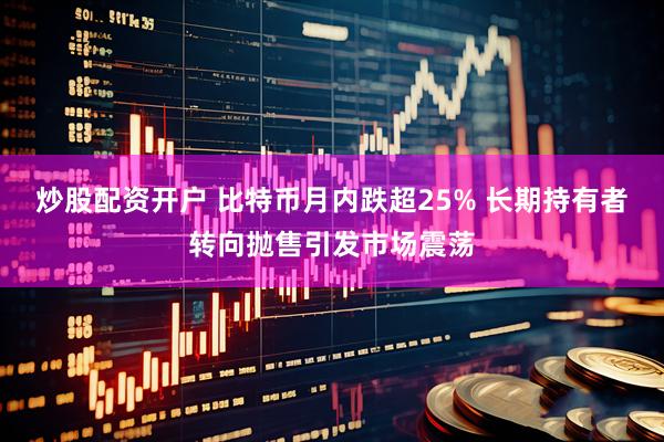 炒股配资开户 比特币月内跌超25% 长期持有者转向抛售引发市场震荡