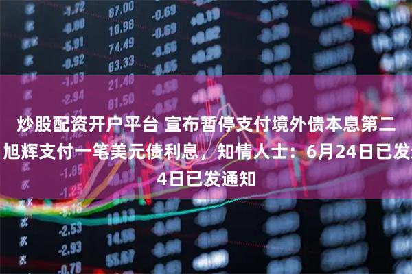 炒股配资开户平台 宣布暂停支付境外债本息第二天，旭辉支付一笔美元债利息，知情人士：6月24日已发通知
