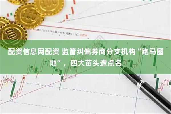 配资信息网配资 监管纠偏券商分支机构“跑马圈地”，四大苗头遭点名