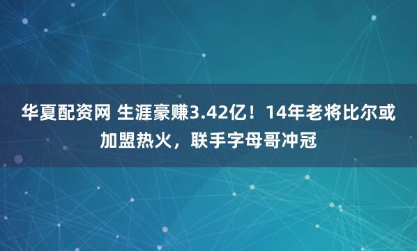 华夏配资网 生涯豪赚3.42亿！14年老将比尔或加盟热火，联手字母哥冲冠