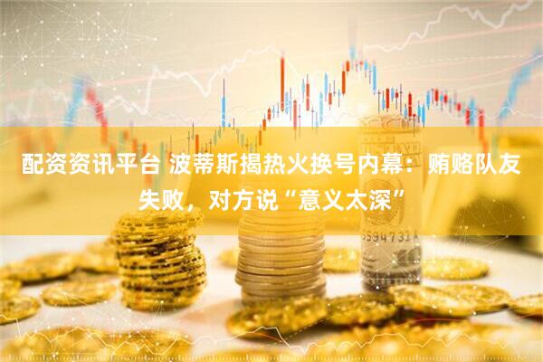 配资资讯平台 波蒂斯揭热火换号内幕:贿赂队友失败,对方说“意义太深”
